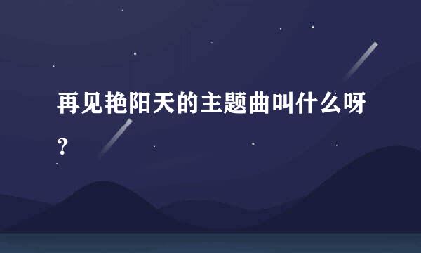 再见艳阳天的主题曲叫什么呀？