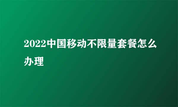 2022中国移动不限量套餐怎么办理