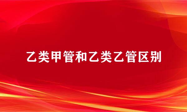 乙类甲管和乙类乙管区别