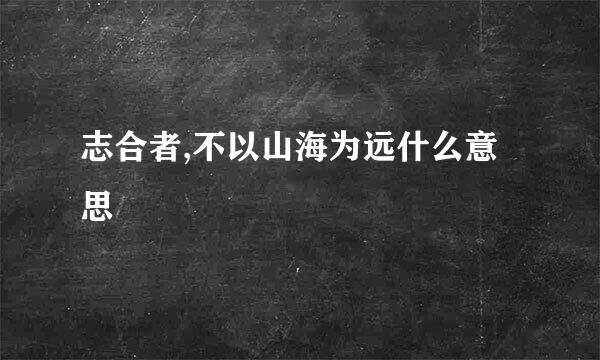 志合者,不以山海为远什么意思