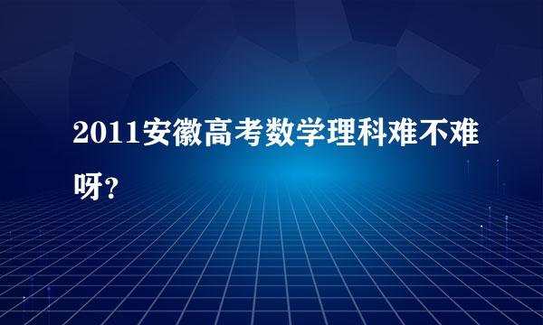 2011安徽高考数学理科难不难呀？