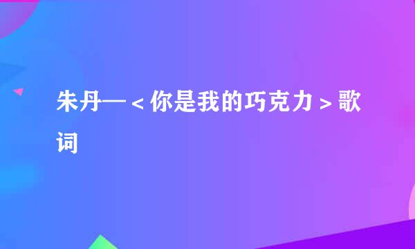 朱丹—＜你是我的巧克力＞歌词