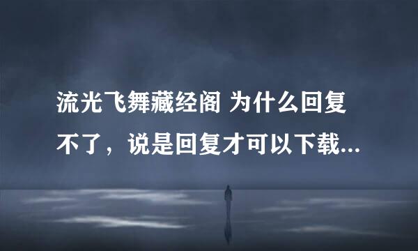 流光飞舞藏经阁 为什么回复不了，说是回复才可以下载，电玩巴士的