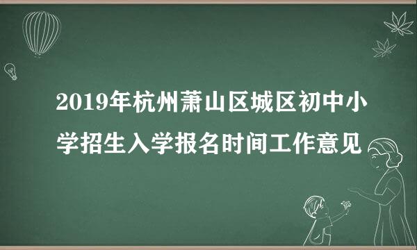 2019年杭州萧山区城区初中小学招生入学报名时间工作意见