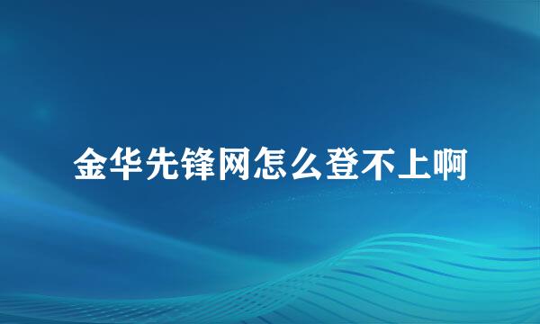 金华先锋网怎么登不上啊