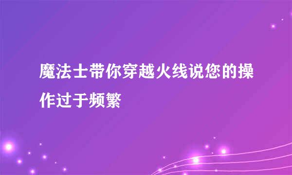 魔法士带你穿越火线说您的操作过于频繁