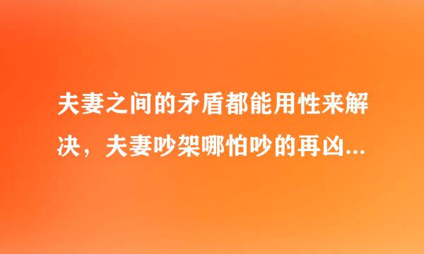 夫妻之间的矛盾都能用性来解决，夫妻吵架哪怕吵的再凶，一次疯狂的性矛盾立马消除，立马和好如初？