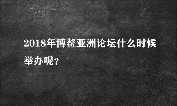 2018年博鳌亚洲论坛什么时候举办呢？