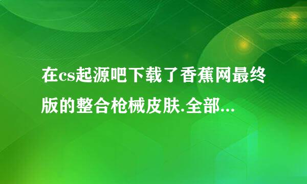 在cs起源吧下载了香蕉网最终版的整合枪械皮肤.全部覆盖到cstrike文件夹了,进入游戏后读取地图完成时报错