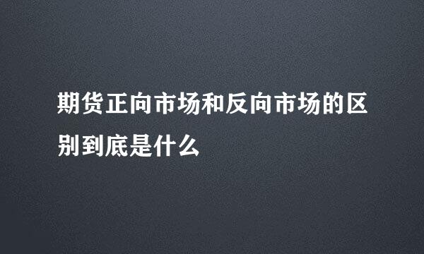 期货正向市场和反向市场的区别到底是什么