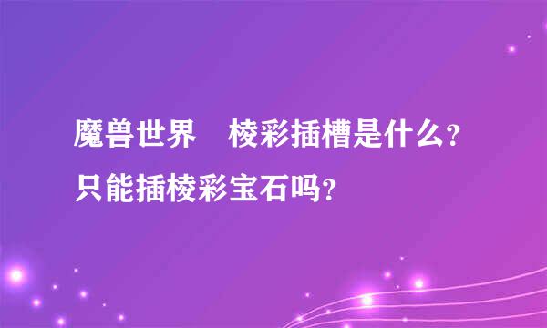 魔兽世界 棱彩插槽是什么？只能插棱彩宝石吗？