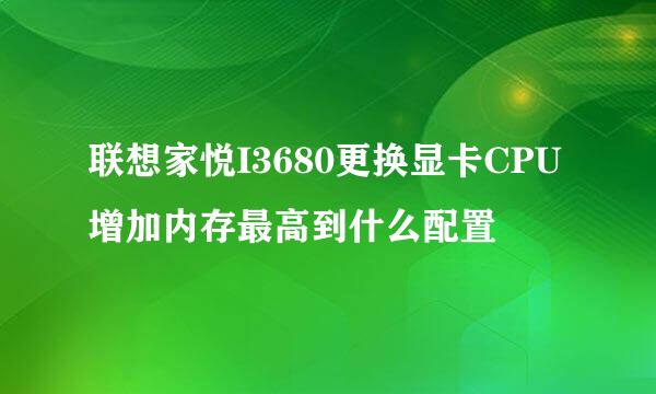 联想家悦I3680更换显卡CPU增加内存最高到什么配置