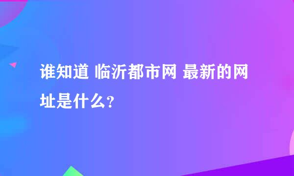 谁知道 临沂都市网 最新的网址是什么？