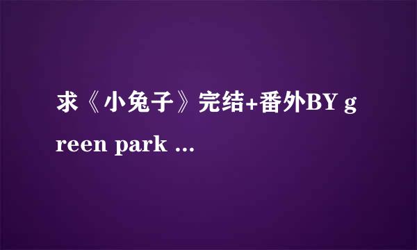 求《小兔子》完结+番外BY green park 的TXT~