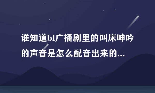 谁知道bl广播剧里的叫床呻吟的声音是怎么配音出来的？是真做吗？