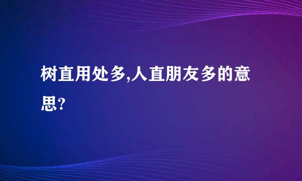 树直用处多,人直朋友多的意思?