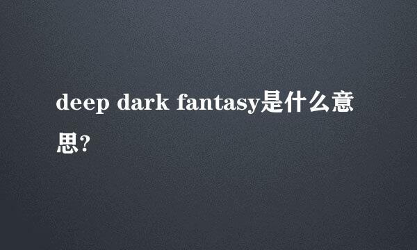 deep dark fantasy是什么意思?