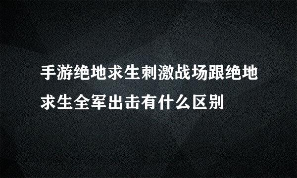 手游绝地求生刺激战场跟绝地求生全军出击有什么区别