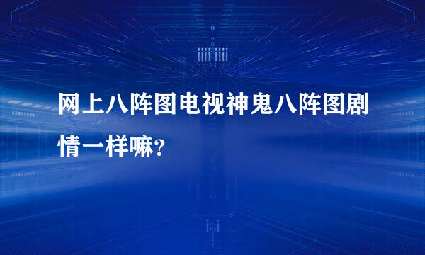 网上八阵图电视神鬼八阵图剧情一样嘛？