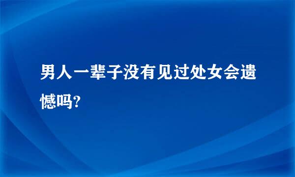 男人一辈子没有见过处女会遗憾吗?