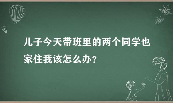 儿子今天带班里的两个同学也家住我该怎么办？