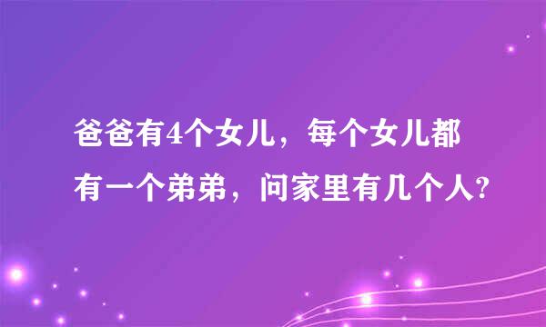 爸爸有4个女儿，每个女儿都有一个弟弟，问家里有几个人?