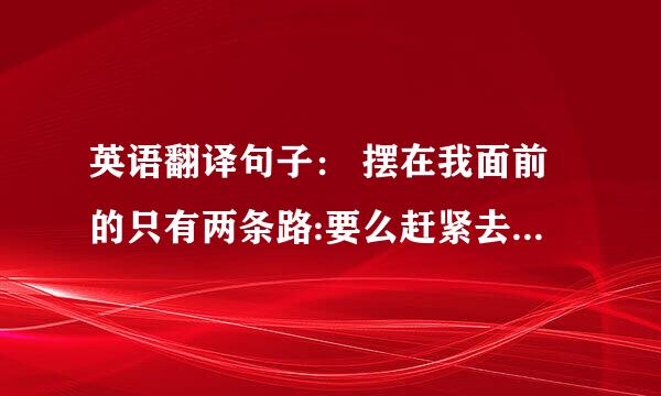 英语翻译句子： 摆在我面前的只有两条路:要么赶紧去死,要么精彩地活着