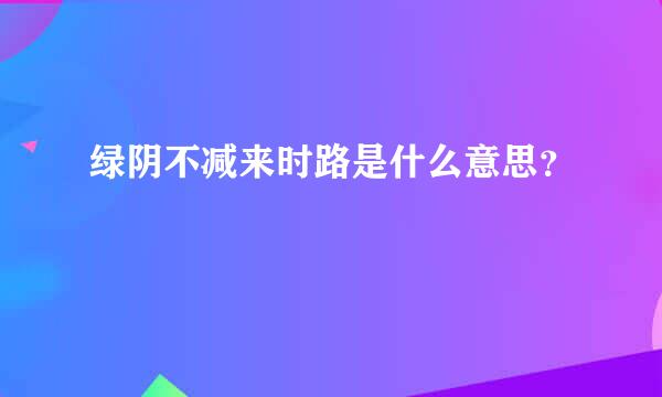 绿阴不减来时路是什么意思？