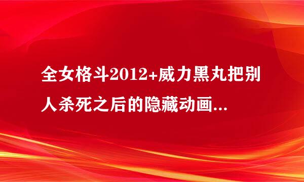 全女格斗2012+威力黑丸把别人杀死之后的隐藏动画怎么打开？求大神是话？