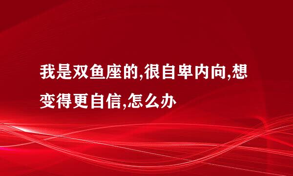 我是双鱼座的,很自卑内向,想变得更自信,怎么办