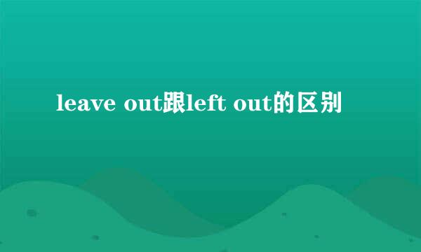 leave out跟left out的区别