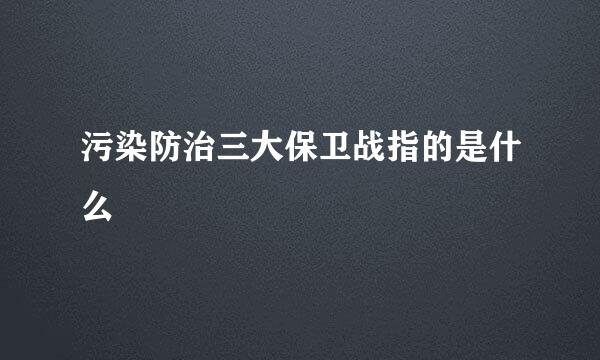 污染防治三大保卫战指的是什么