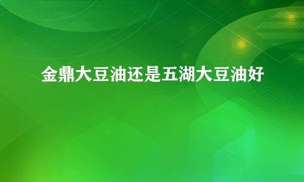 金鼎大豆油还是五湖大豆油好