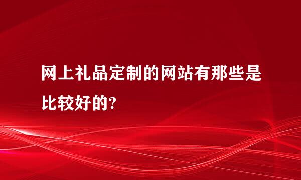 网上礼品定制的网站有那些是比较好的?