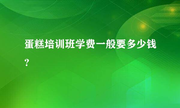 蛋糕培训班学费一般要多少钱？