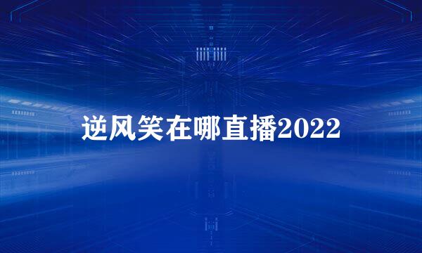 逆风笑在哪直播2022