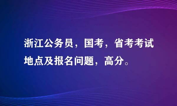 浙江公务员，国考，省考考试地点及报名问题，高分。