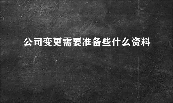 公司变更需要准备些什么资料