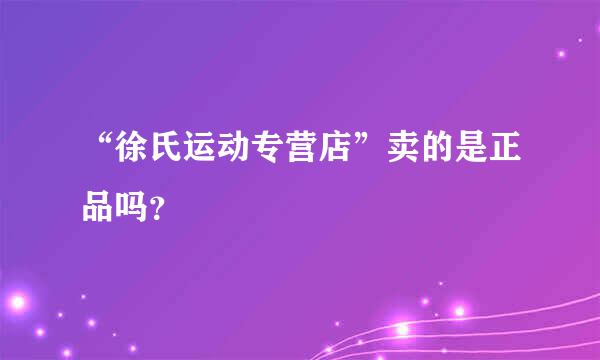 “徐氏运动专营店”卖的是正品吗？