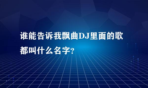 谁能告诉我飘曲DJ里面的歌都叫什么名字？