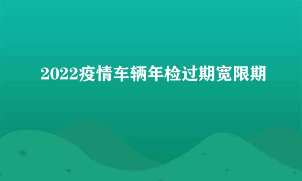 2022疫情车辆年检过期宽限期