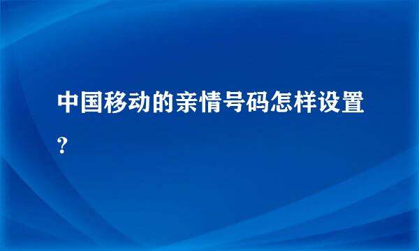 中国移动的亲情号码怎样设置？