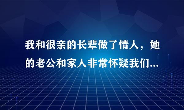 我和很亲的长辈做了情人，她的老公和家人非常怀疑我们了，我真的不知道怎么解释？