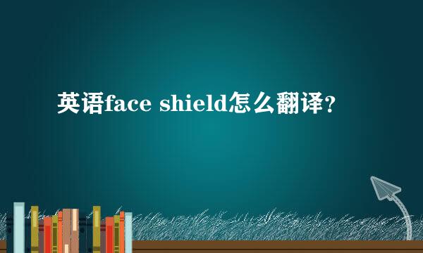 英语face shield怎么翻译？