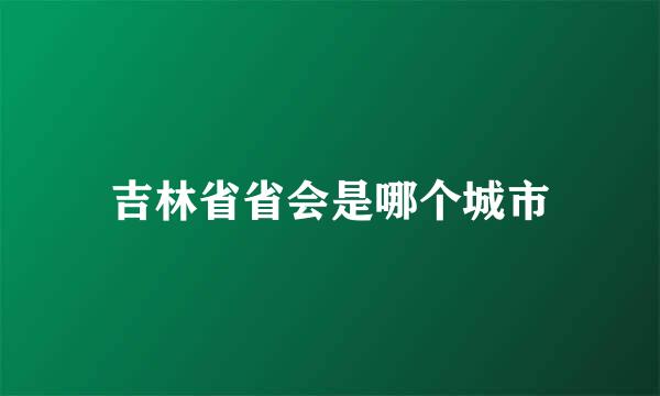 吉林省省会是哪个城市