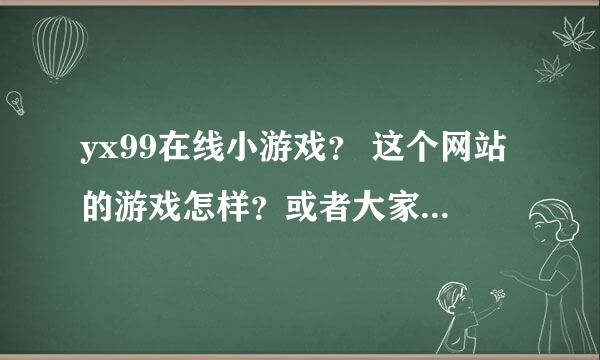 yx99在线小游戏？ 这个网站的游戏怎样？或者大家推荐个给力的网站给我啊。