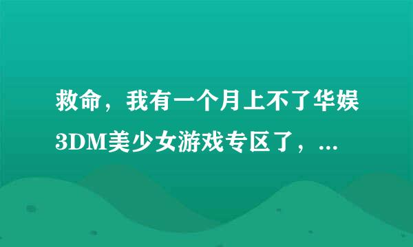 救命，我有一个月上不了华娱3DM美少女游戏专区了，网址换了，还是别的原因，谁来告诉我。