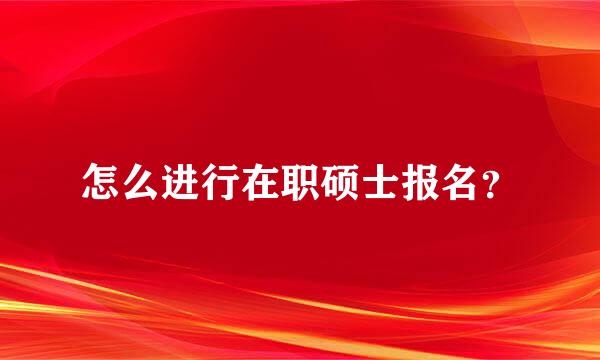 怎么进行在职硕士报名？