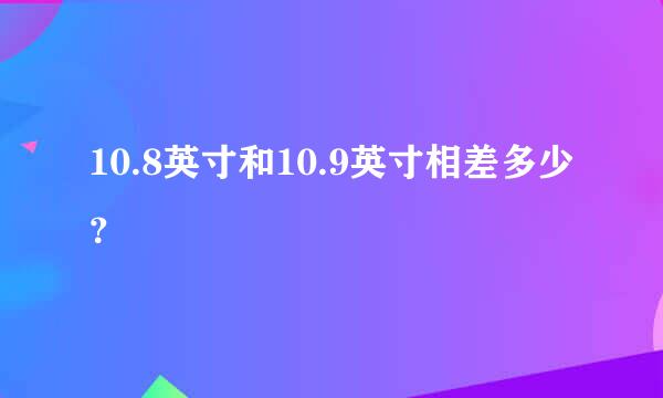 10.8英寸和10.9英寸相差多少？