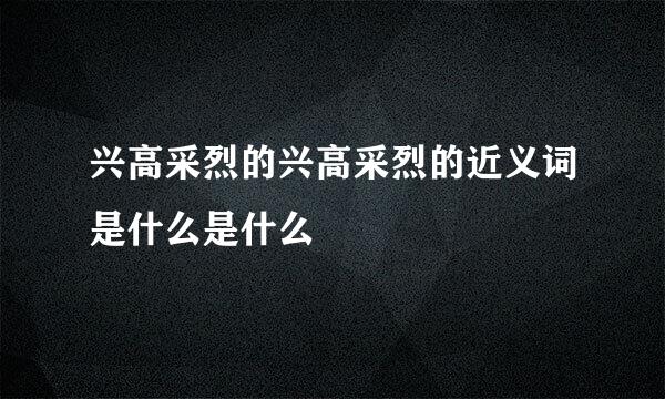 兴高采烈的兴高采烈的近义词是什么是什么